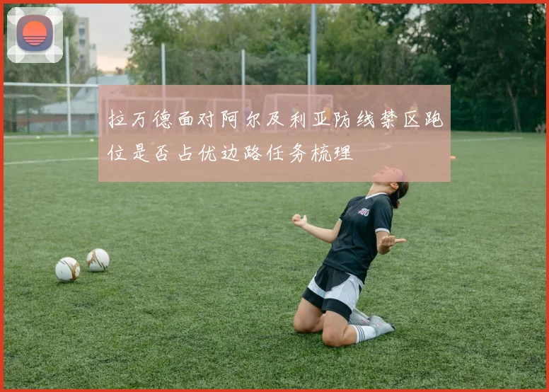 拉万德面对阿尔及利亚防线禁区跑位是否占优边路任务梳理