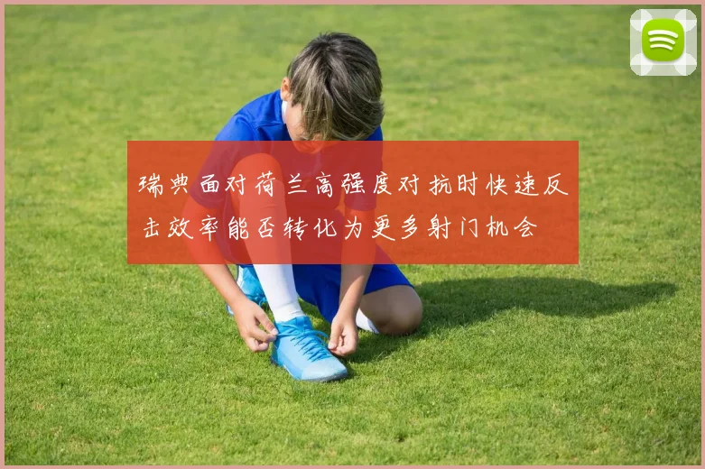 瑞典面对荷兰高强度对抗时快速反击效率能否转化为更多射门机会