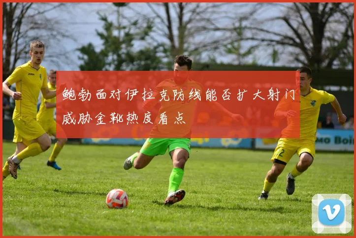 鲍勃面对伊拉克防线能否扩大射门威胁金靴热度看点