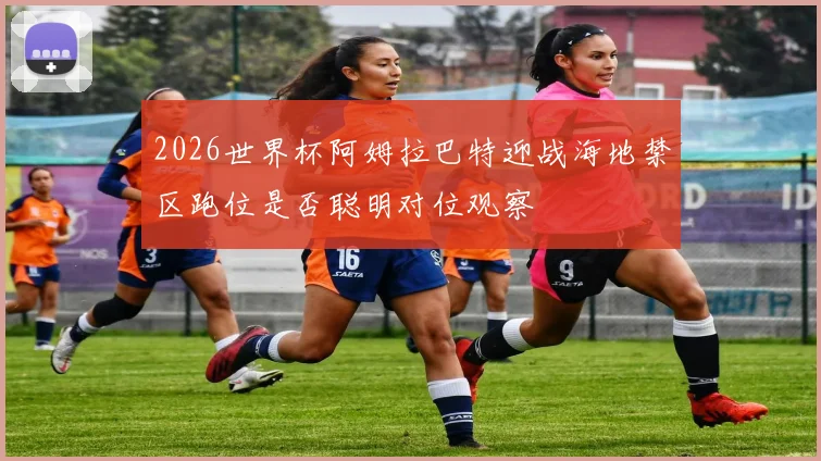 2026世界杯阿姆拉巴特迎战海地禁区跑位是否聪明对位观察