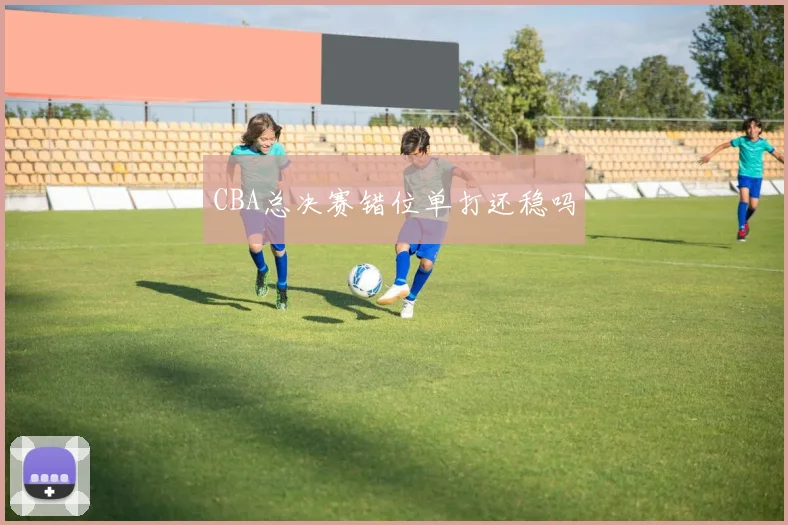 CBA总决赛错位单打还稳吗