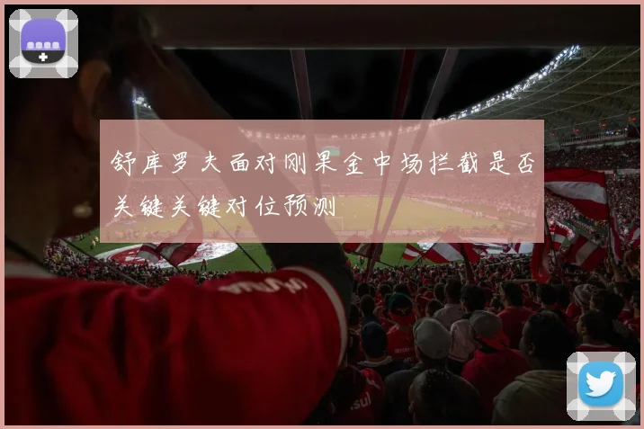 舒库罗夫面对刚果金中场拦截是否关键关键对位预测