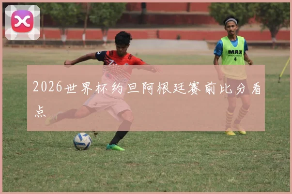 2026世界杯约旦阿根廷赛前比分看点