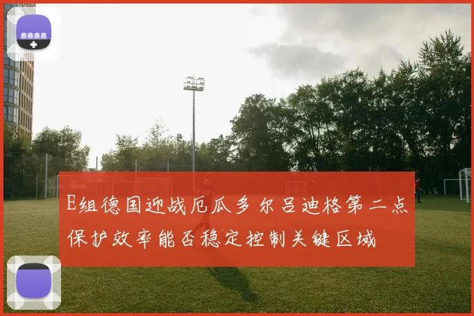 E组德国迎战厄瓜多尔吕迪格第二点保护效率能否稳定控制关键区域