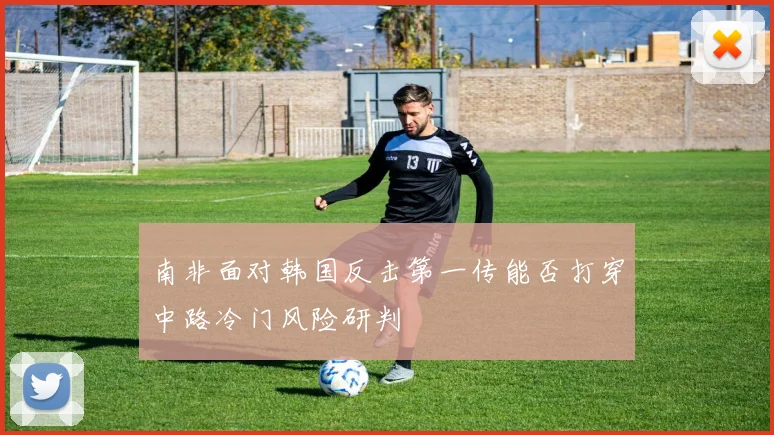 南非面对韩国反击第一传能否打穿中路冷门风险研判
