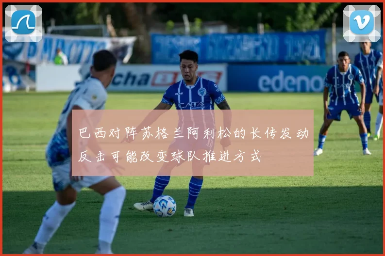 巴西对阵苏格兰阿利松的长传发动反击可能改变球队推进方式