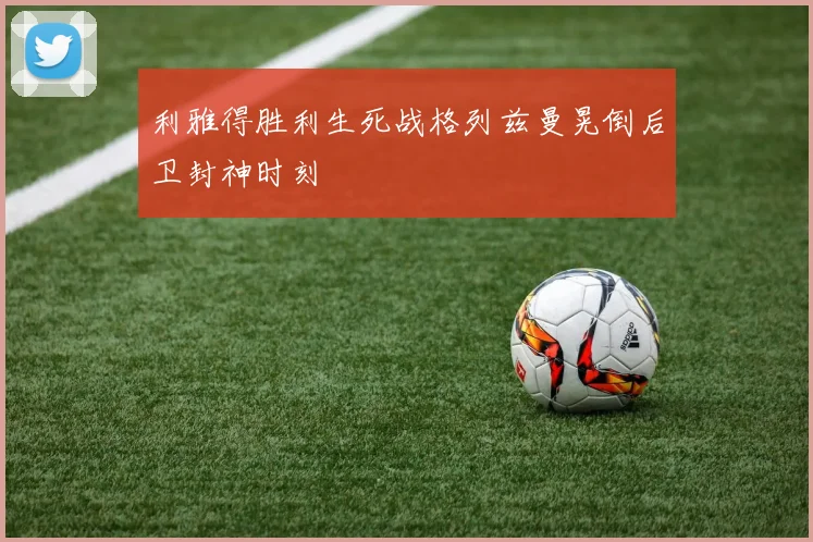 利雅得胜利生死战格列兹曼晃倒后卫封神时刻
