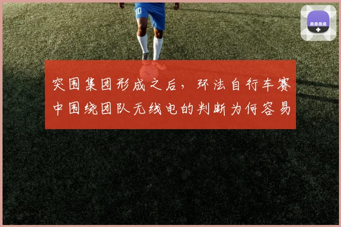 突围集团形成之后,环法自行车赛中围绕团队无线电的判断为何容易改变