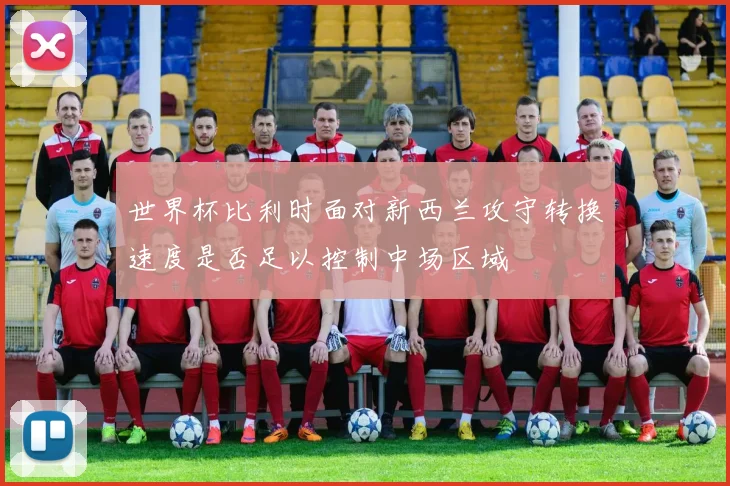 世界杯比利时面对新西兰攻守转换速度是否足以控制中场区域