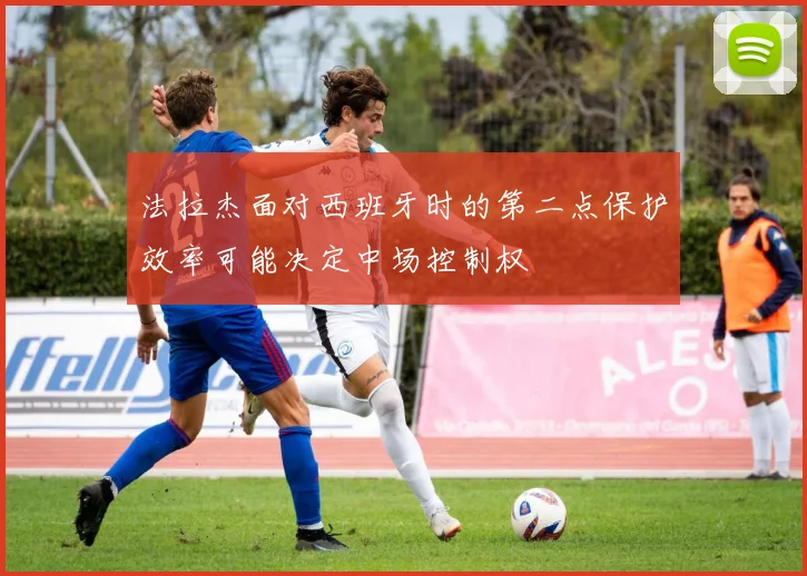 法拉杰面对西班牙时的第二点保护效率可能决定中场控制权