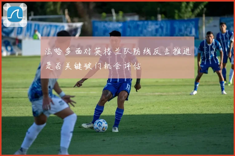 法哈多面对英格兰队防线反击推进是否关键破门机会评估