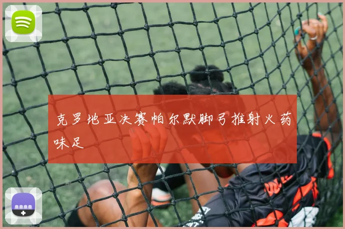 克罗地亚决赛帕尔默脚弓推射火药味足