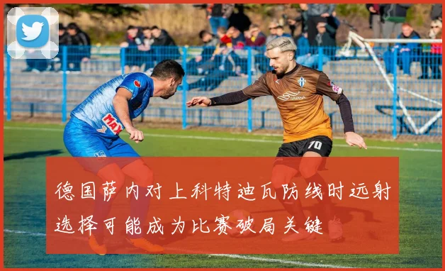 德国萨内对上科特迪瓦防线时远射选择可能成为比赛破局关键