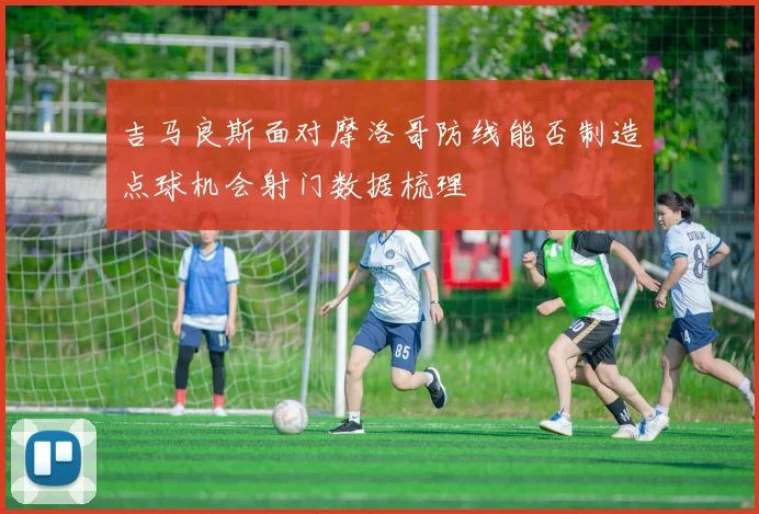 吉马良斯面对摩洛哥防线能否制造点球机会射门数据梳理