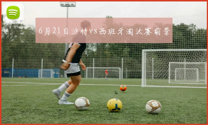 6月21日沙特vs西班牙淘汰赛前景