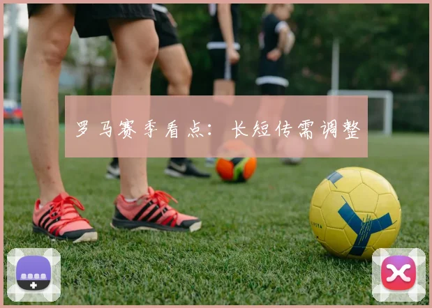 罗马赛季看点:长短传需调整