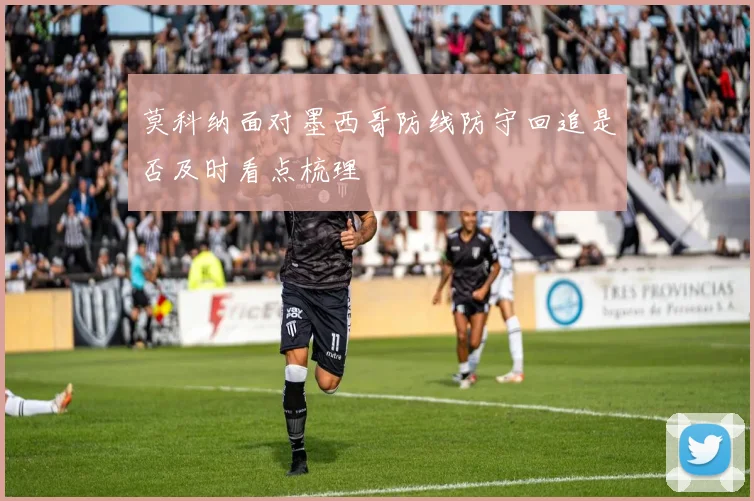 莫科纳面对墨西哥防线防守回追是否及时看点梳理