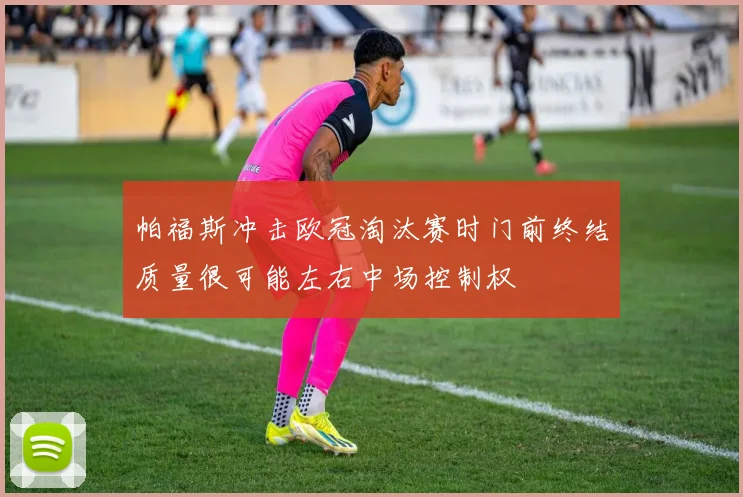 帕福斯冲击欧冠淘汰赛时门前终结质量很可能左右中场控制权