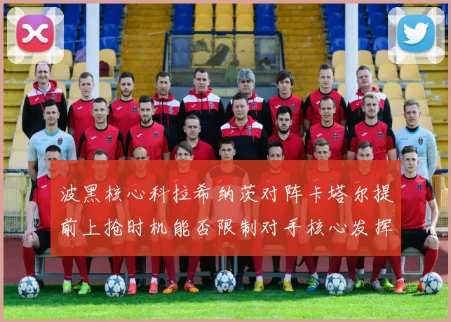 波黑核心科拉希纳茨对阵卡塔尔提前上抢时机能否限制对手核心发挥