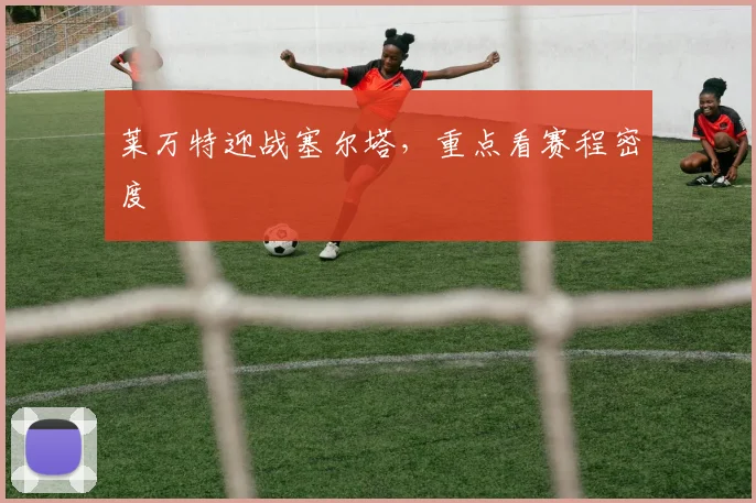 莱万特迎战塞尔塔,重点看赛程密度