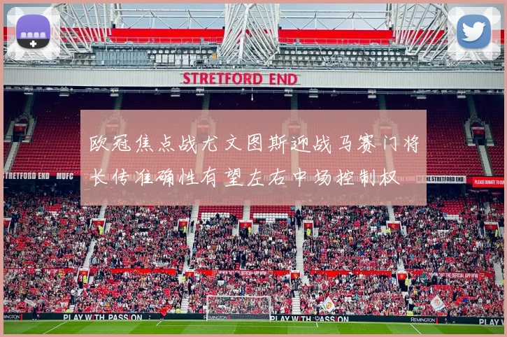 欧冠焦点战尤文图斯迎战马赛门将长传准确性有望左右中场控制权