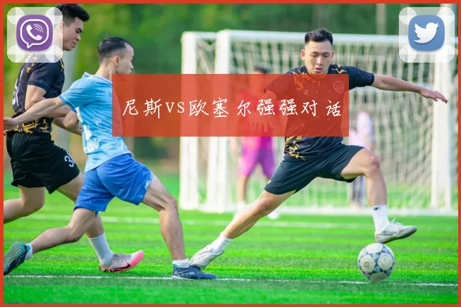 尼斯vs欧塞尔强强对话
