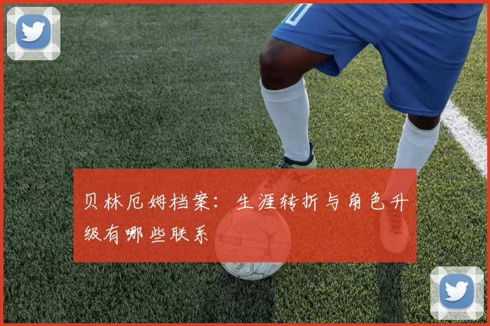 贝林厄姆档案:生涯转折与角色升级有哪些联系
